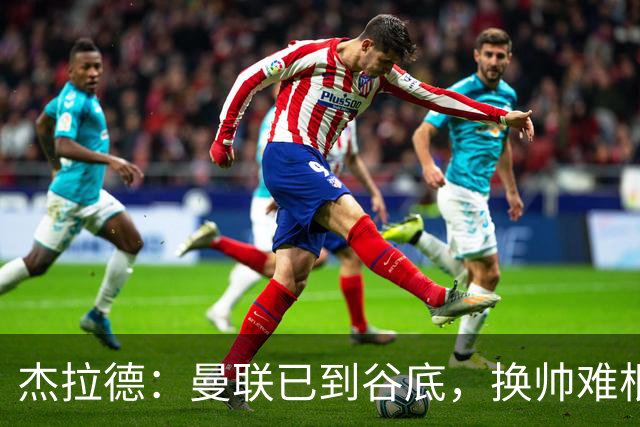杰拉德：曼联已到谷底，换帅难根治